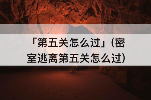 「第五关怎么过」(密室逃离第五关怎么过)