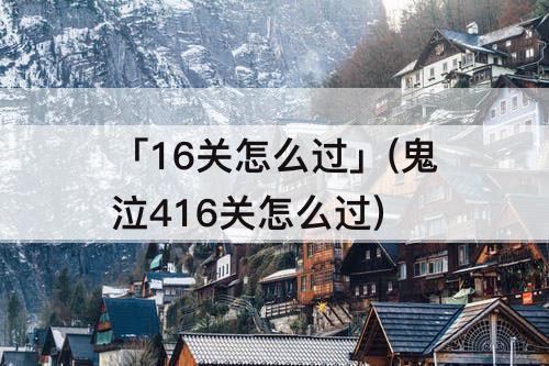 「16关怎么过」(鬼泣416关怎么过)