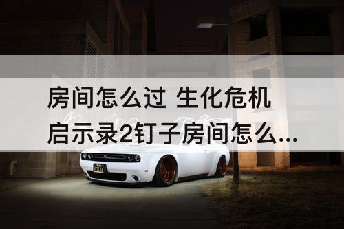 房间怎么过 生化危机启示录2钉子房间怎么过