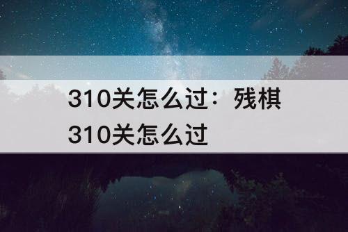 310关怎么过：残棋310关怎么过