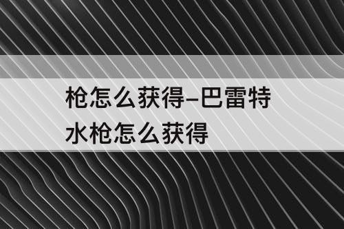 枪怎么获得-巴雷特 水枪怎么获得