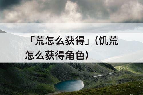 「荒怎么获得」(饥荒怎么获得角色)