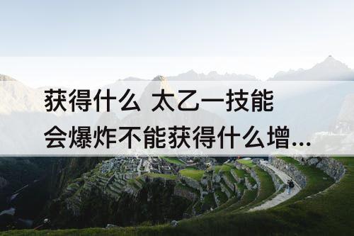获得什么 太乙一技能会爆炸不能获得什么增益
