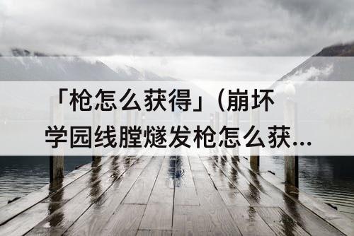「枪怎么获得」(崩坏学园线膛燧发枪怎么获得)