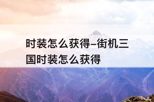 时装怎么获得-街机三国时装怎么获得