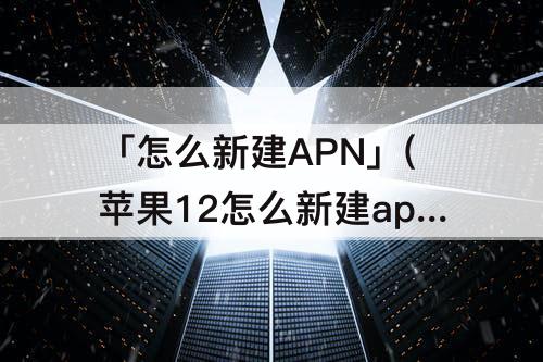 「怎么新建APN」(苹果12怎么新建apn接入点)