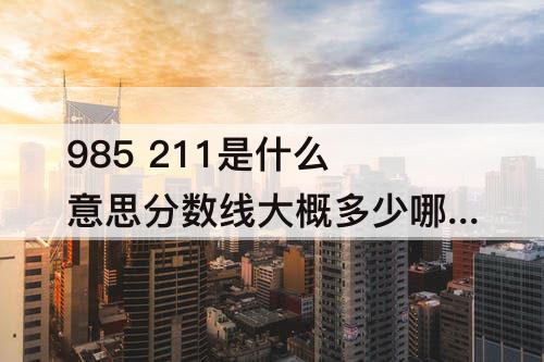 985 211是什么意思分数线大概多少哪个好 985 211是什么意思分数线大概多少哪个好 新闻