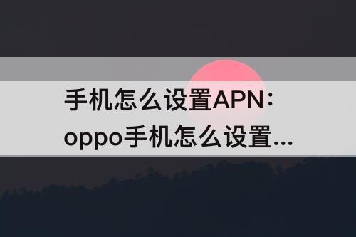手机怎么设置APN：oppo手机怎么设置apn接入点