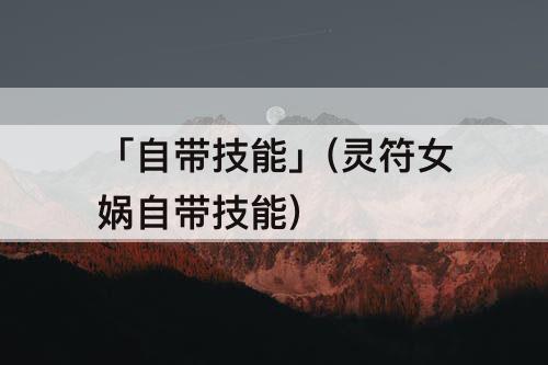 「自带技能」(灵符女娲自带技能)