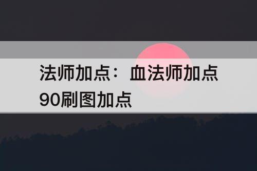 法师加点：血法师加点90刷图加点