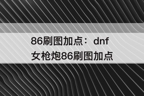86刷图加点：dnf女枪炮86刷图加点