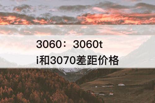 3060：3060ti和3070差距价格