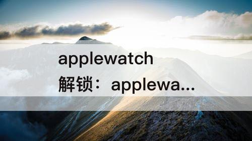 applewatch解锁：applewatch解锁iphone必须打开wifi