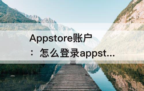 Appstore账户：怎么登录appstore账户