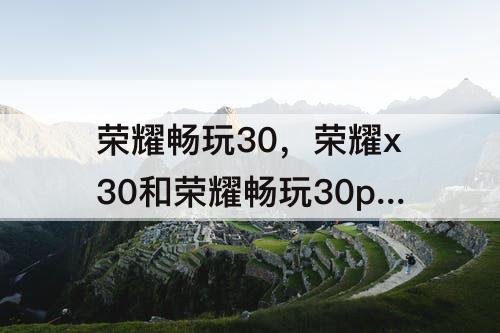 荣耀畅玩30，荣耀x30和荣耀畅玩30plus