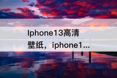 Iphone13高清壁纸，iphone13高清壁纸4k无水印