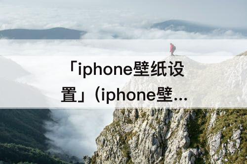 「iphone壁纸设置」(iphone壁纸设置不了)