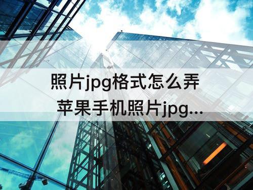 照片jpg格式怎么弄 苹果手机照片jpg格式怎么弄zip