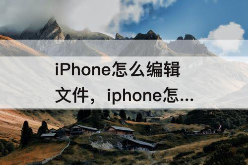 iPhone怎么编辑文件，iphone怎么编辑文件qq