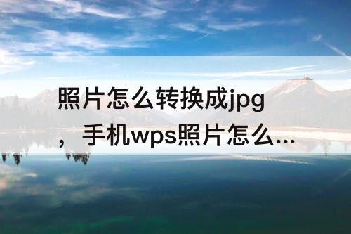 照片怎么转换成jpg，手机wps照片怎么转换成jpg