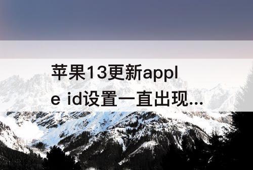 苹果13更新apple id设置一直出现验证失败