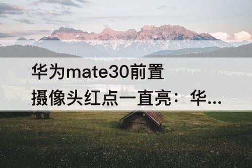 华为mate30前置摄像头红点一直亮：华为mate30前置摄像头红点一直亮正常吗