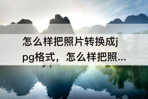 怎么样把照片转换成jpg格式，怎么样把照片转换成jpg格式设置文件45kb